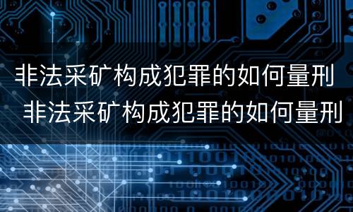 非法采矿构成犯罪的如何量刑 非法采矿构成犯罪的如何量刑