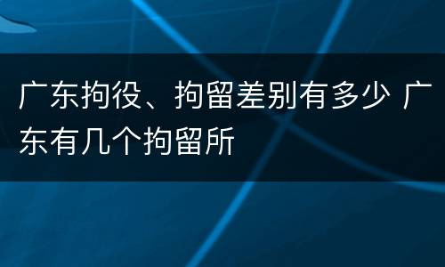 广东拘役、拘留差别有多少 广东有几个拘留所