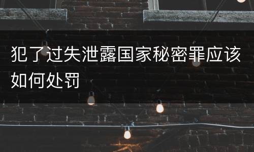 犯了过失泄露国家秘密罪应该如何处罚