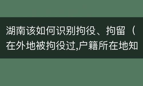 湖南该如何识别拘役、拘留（在外地被拘役过,户籍所在地知道吗）