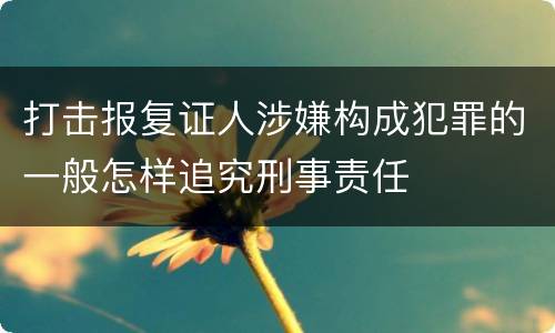 打击报复证人涉嫌构成犯罪的一般怎样追究刑事责任