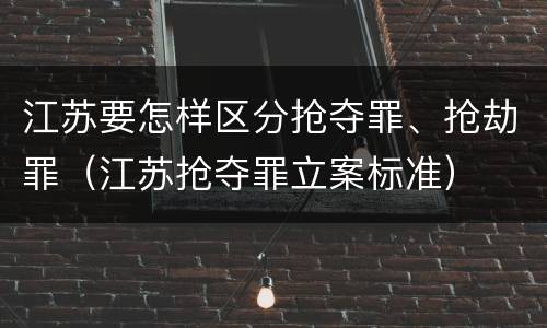 江苏要怎样区分抢夺罪、抢劫罪（江苏抢夺罪立案标准）