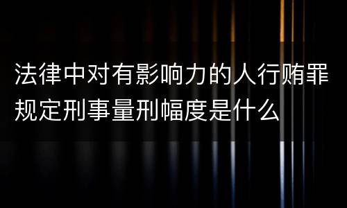 法律中对有影响力的人行贿罪规定刑事量刑幅度是什么