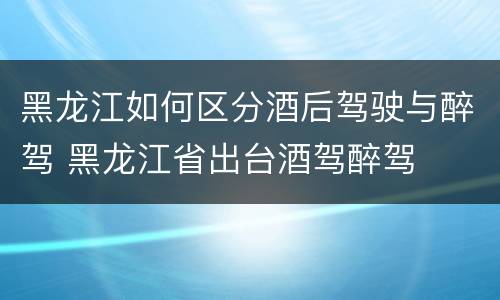 黑龙江如何区分酒后驾驶与醉驾 黑龙江省出台酒驾醉驾