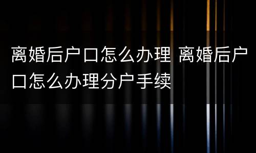 离婚后户口怎么办理 离婚后户口怎么办理分户手续