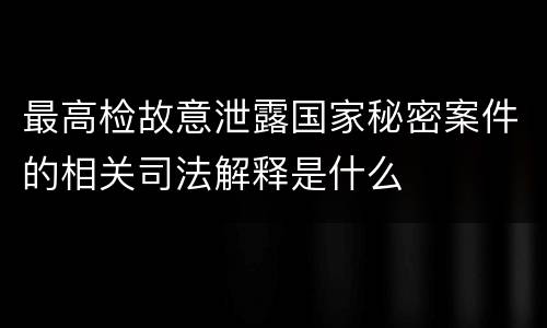 最高检故意泄露国家秘密案件的相关司法解释是什么