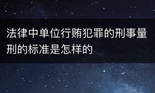 法律中单位行贿犯罪的刑事量刑的标准是怎样的
