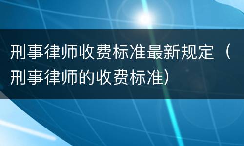 刑事律师收费标准最新规定（刑事律师的收费标准）