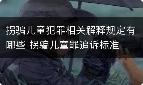 拐骗儿童犯罪相关解释规定有哪些 拐骗儿童罪追诉标准