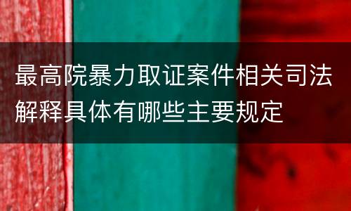 最高院暴力取证案件相关司法解释具体有哪些主要规定