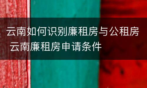 云南如何识别廉租房与公租房 云南廉租房申请条件