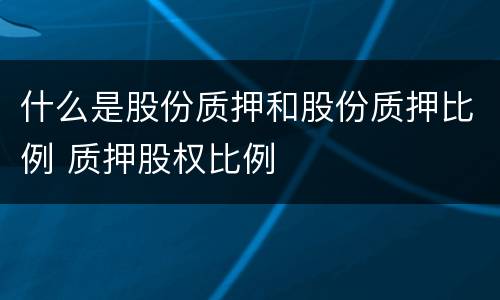 什么是股份质押和股份质押比例 质押股权比例