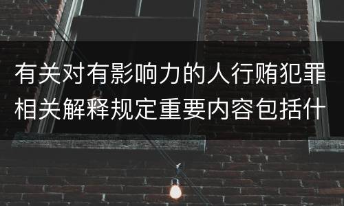 有关对有影响力的人行贿犯罪相关解释规定重要内容包括什么