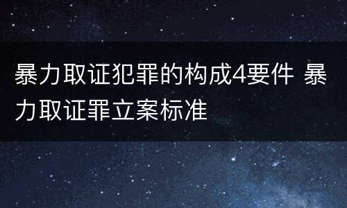 暴力取证犯罪的构成4要件 暴力取证罪立案标准