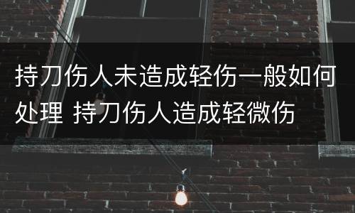 持刀伤人未造成轻伤一般如何处理 持刀伤人造成轻微伤