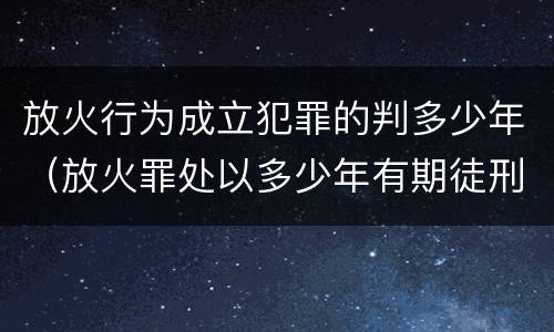 放火行为成立犯罪的判多少年（放火罪处以多少年有期徒刑）
