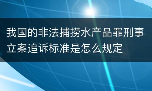 我国的非法捕捞水产品罪刑事立案追诉标准是怎么规定