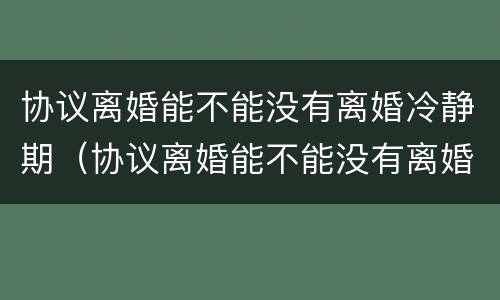 协议离婚能不能没有离婚冷静期（协议离婚能不能没有离婚冷静期了）