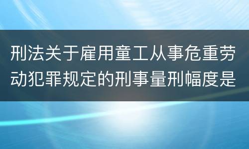 刑法关于雇用童工从事危重劳动犯罪规定的刑事量刑幅度是怎样的