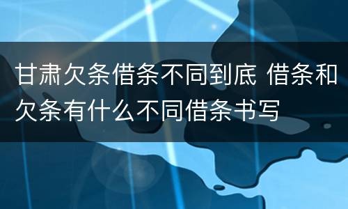 甘肃欠条借条不同到底 借条和欠条有什么不同借条书写