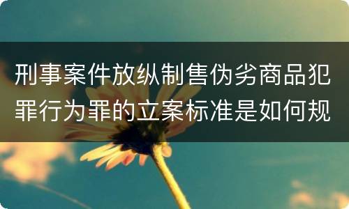 刑事案件放纵制售伪劣商品犯罪行为罪的立案标准是如何规定