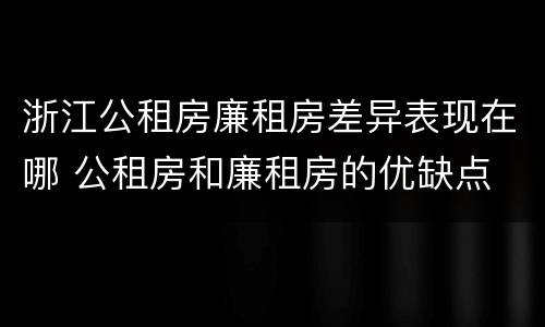 浙江公租房廉租房差异表现在哪 公租房和廉租房的优缺点