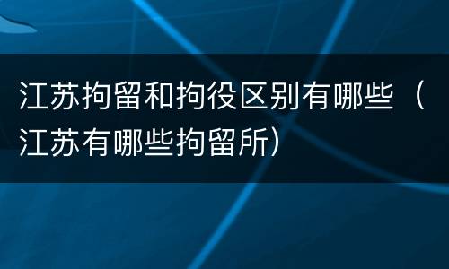 江苏拘留和拘役区别有哪些（江苏有哪些拘留所）