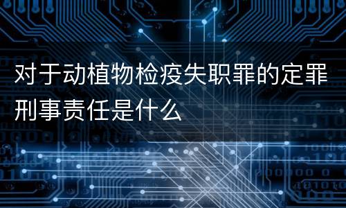 对于动植物检疫失职罪的定罪刑事责任是什么