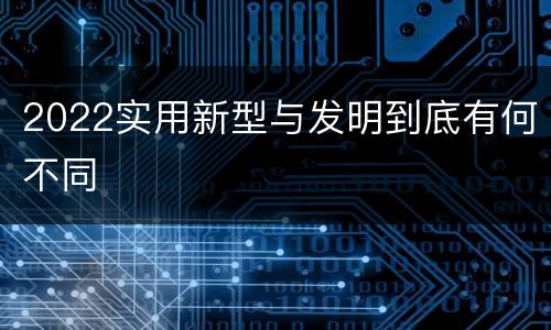 2022实用新型与发明到底有何不同