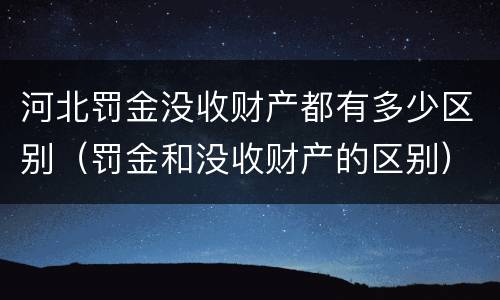 河北罚金没收财产都有多少区别（罚金和没收财产的区别）