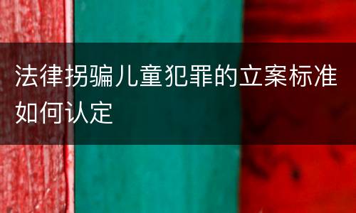 法律拐骗儿童犯罪的立案标准如何认定