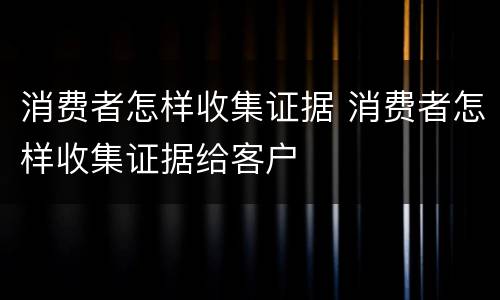 消费者怎样收集证据 消费者怎样收集证据给客户