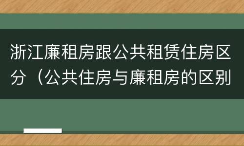 浙江廉租房跟公共租赁住房区分（公共住房与廉租房的区别）