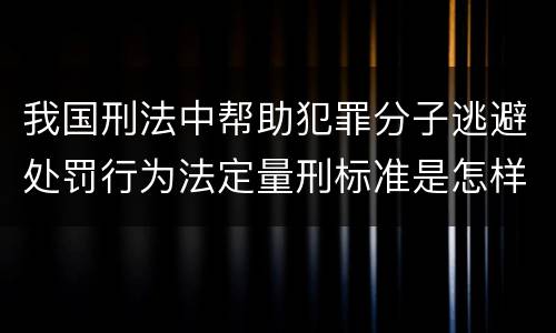我国刑法中帮助犯罪分子逃避处罚行为法定量刑标准是怎样