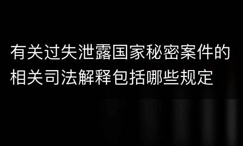 有关过失泄露国家秘密案件的相关司法解释包括哪些规定