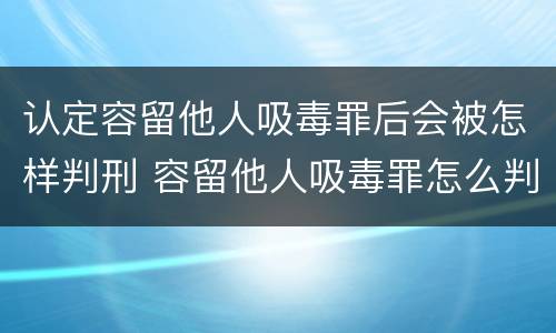 认定容留他人吸毒罪后会被怎样判刑 容留他人吸毒罪怎么判