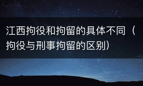 江西拘役和拘留的具体不同（拘役与刑事拘留的区别）