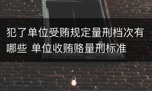犯了单位受贿规定量刑档次有哪些 单位收贿赂量刑标准