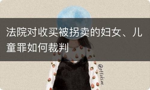 法院对收买被拐卖的妇女、儿童罪如何裁判