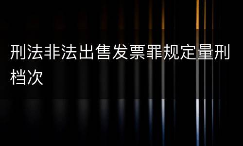 刑法非法出售发票罪规定量刑档次