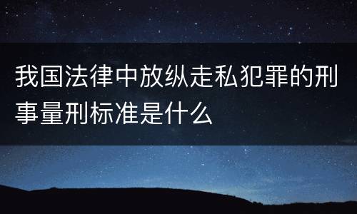 我国法律中放纵走私犯罪的刑事量刑标准是什么