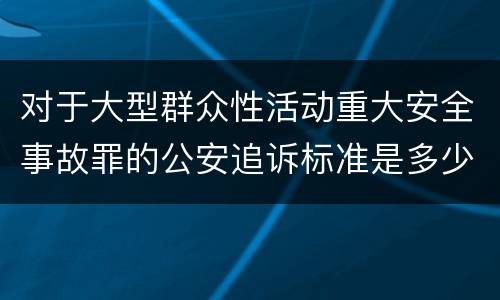 对于大型群众性活动重大安全事故罪的公安追诉标准是多少