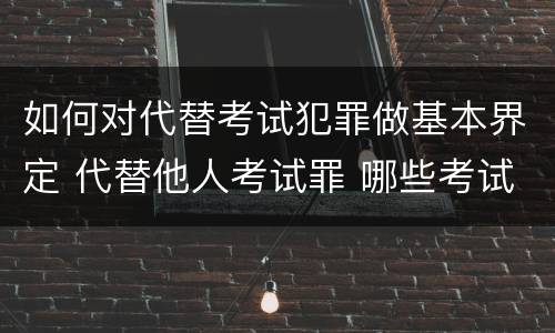 如何对代替考试犯罪做基本界定 代替他人考试罪 哪些考试
