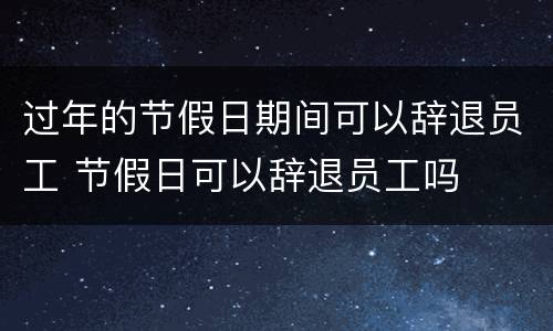 过年的节假日期间可以辞退员工 节假日可以辞退员工吗