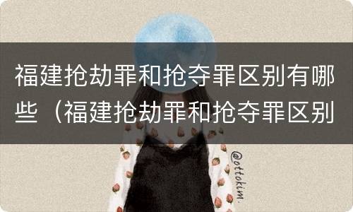 福建抢劫罪和抢夺罪区别有哪些（福建抢劫罪和抢夺罪区别有哪些案件）