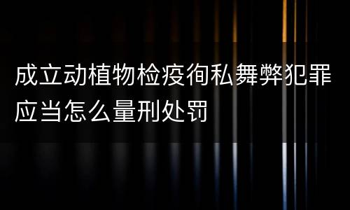 成立动植物检疫徇私舞弊犯罪应当怎么量刑处罚