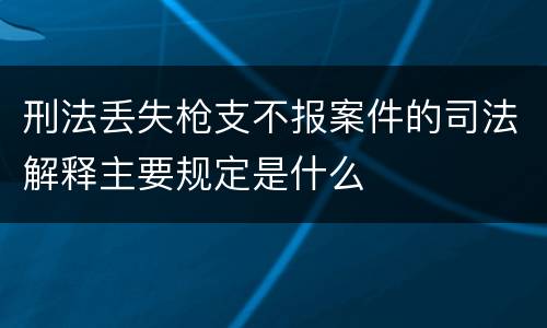 刑法丢失枪支不报案件的司法解释主要规定是什么