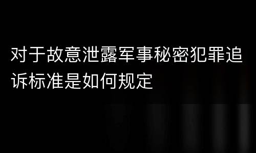 对于故意泄露军事秘密犯罪追诉标准是如何规定