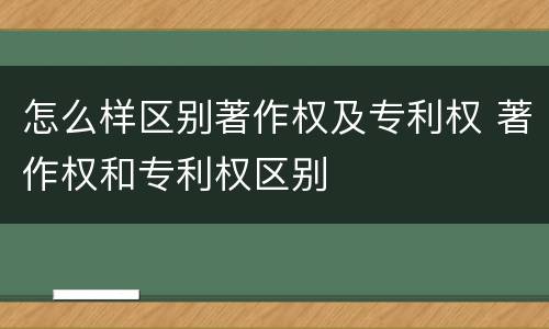 怎么样区别著作权及专利权 著作权和专利权区别