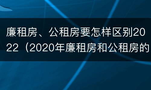 廉租房、公租房要怎样区别2022（2020年廉租房和公租房的区别）